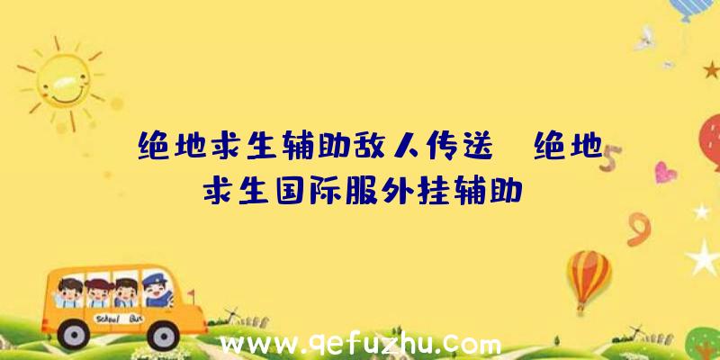 「绝地求生辅助敌人传送」|绝地求生国际服外挂辅助